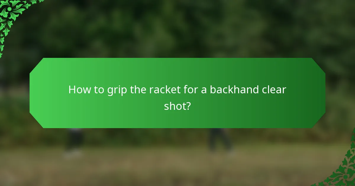 How to grip the racket for a backhand clear shot?