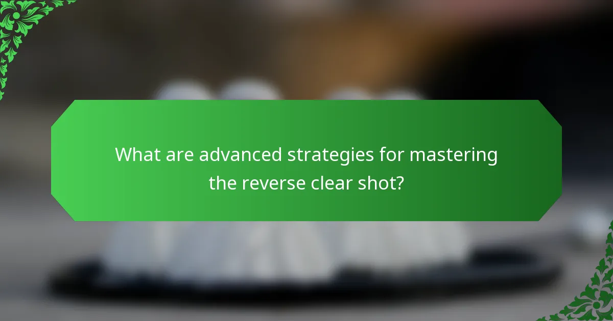 What are advanced strategies for mastering the reverse clear shot?