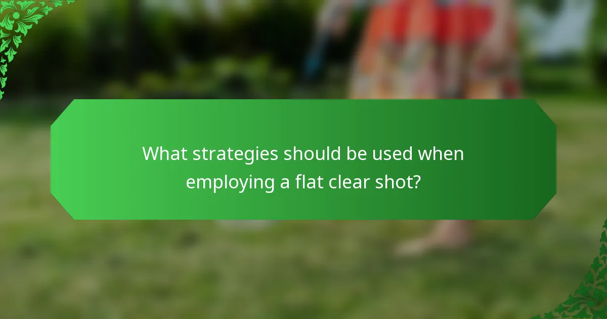 What strategies should be used when employing a flat clear shot?