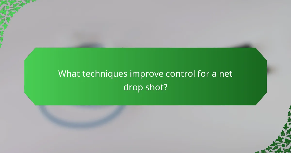 What techniques improve control for a net drop shot?