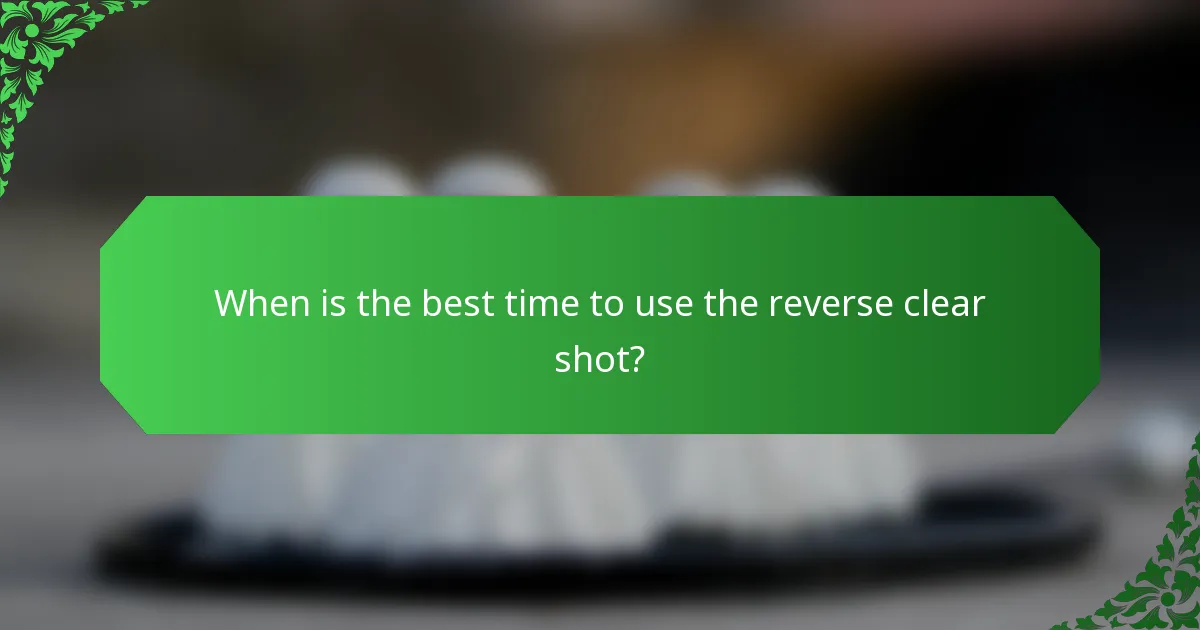 When is the best time to use the reverse clear shot?